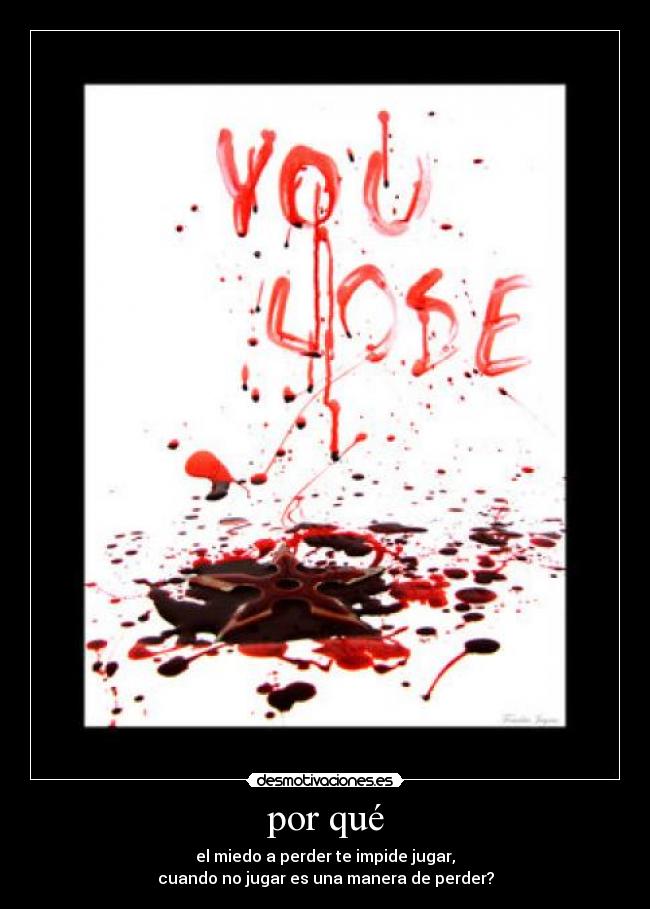 por qué - el miedo a perder te impide jugar,
cuando no jugar es una manera de perder?