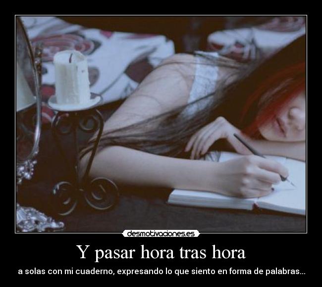 Y pasar hora tras hora - a solas con mi cuaderno, expresando lo que siento en forma de palabras...