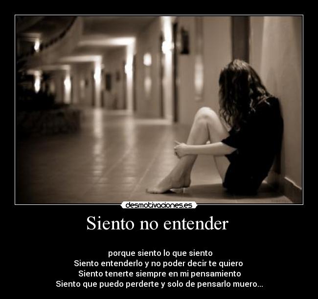 Siento no entender  - 
 porque siento lo que siento
Siento entenderlo y no poder decir te quiero 
Siento tenerte siempre en mi pensamiento
Siento que puedo perderte y solo de pensarlo muero...