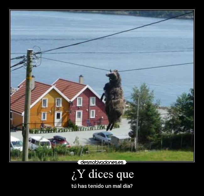 ¿Y dices que - tú has tenido un mal día?