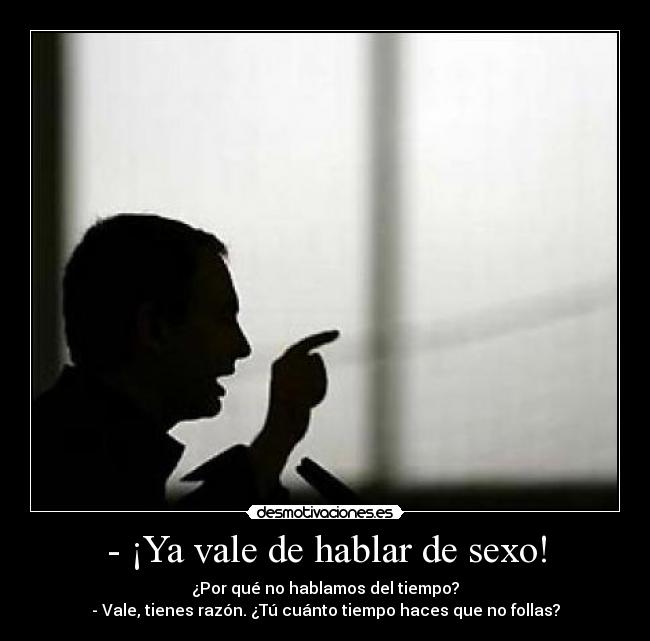 - ¡Ya vale de hablar de sexo! - ¿Por qué no hablamos del tiempo?
- Vale, tienes razón. ¿Tú cuánto tiempo haces que no follas?