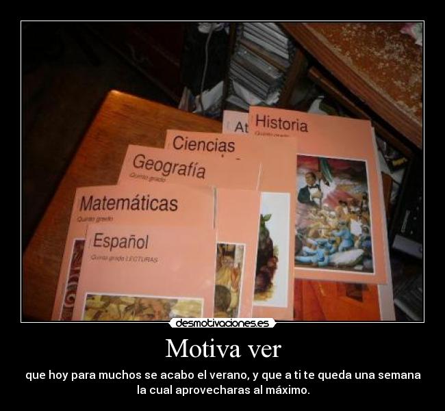 Motiva ver - que hoy para muchos se acabo el verano, y que a ti te queda una semana
la cual aprovecharas al máximo.