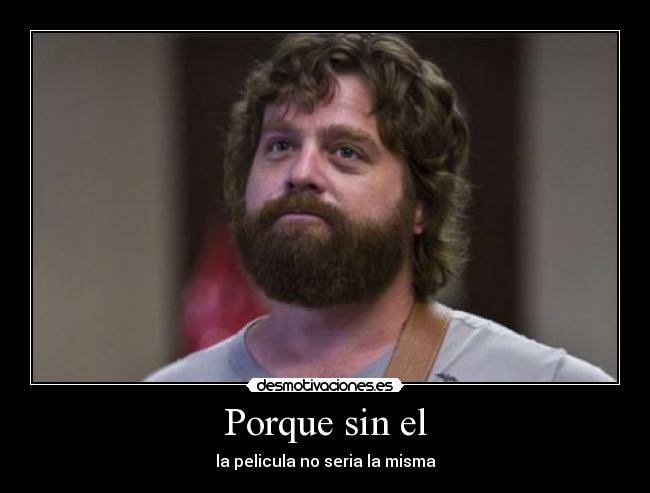 Porque sin el - la pelicula no seria la misma