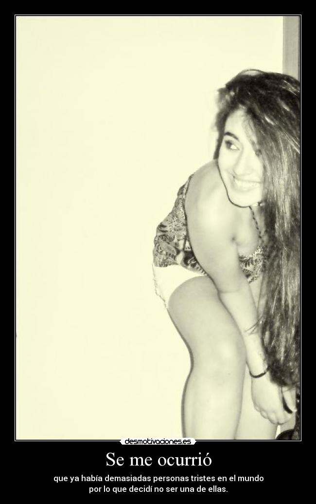 Se me ocurrió - que ya había demasiadas personas tristes en el mundo
por lo que decidí no ser una de ellas.