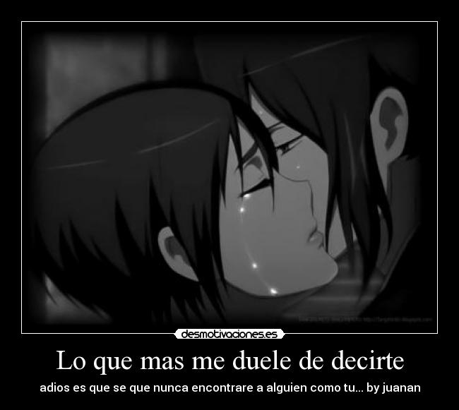 Lo que mas me duele de decirte - adios es que se que nunca encontrare a alguien como tu... by juanan