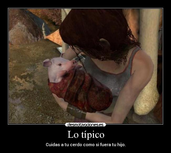 Lo típico - Cuidas a tu cerdo como si fuera tu hijo.