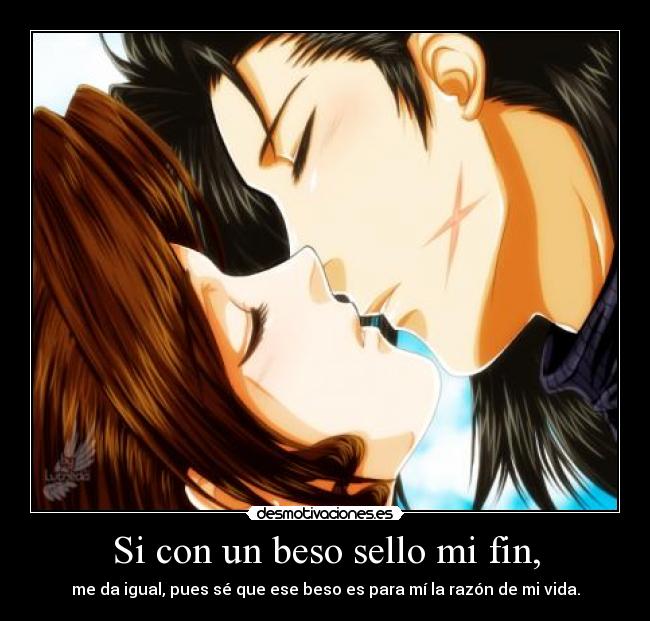 Si con un beso sello mi fin, - me da igual, pues sé que ese beso es para mí la razón de mi vida.