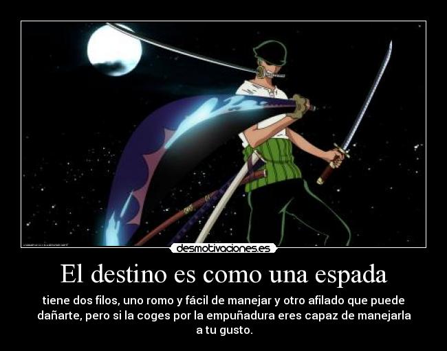 El destino es como una espada - tiene dos filos, uno romo y fácil de manejar y otro afilado que puede
dañarte, pero si la coges por la empuñadura eres capaz de manejarla
a tu gusto.