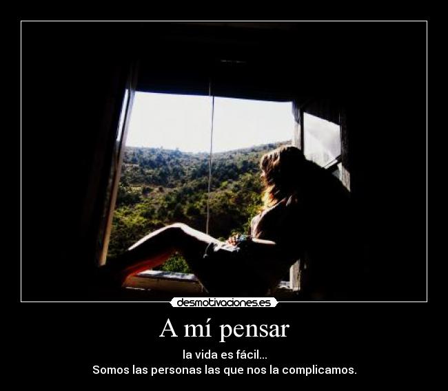 A mí pensar - la vida es fácil...
Somos las personas las que nos la complicamos.