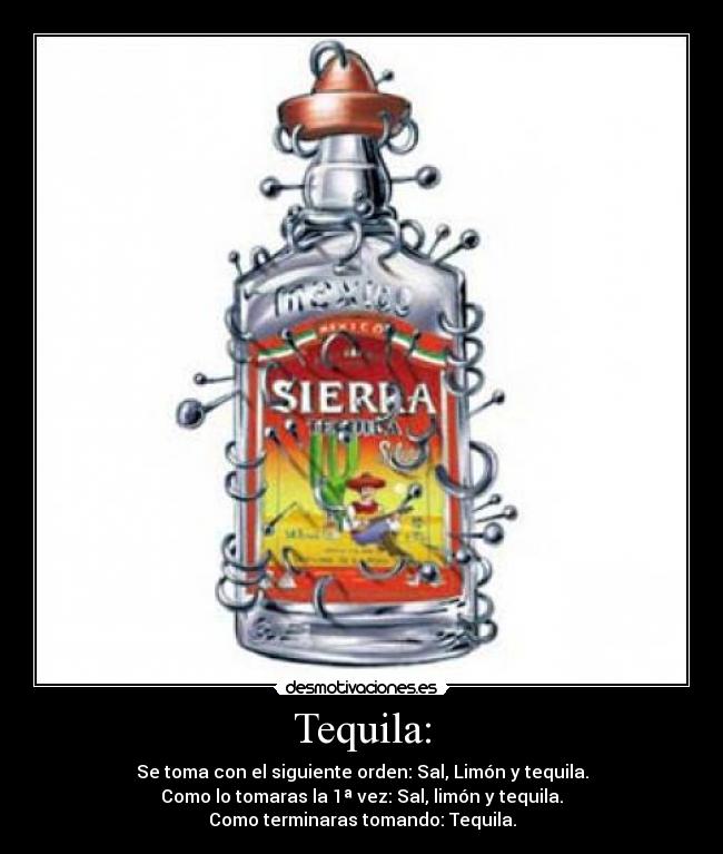 Tequila: - Se toma con el siguiente orden: Sal, Limón y tequila.
Como lo tomaras la 1ª vez: Sal, limón y tequila.
Como terminaras tomando: Tequila.
