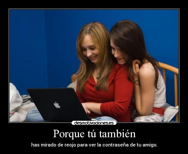 Porque tú también - has mirado de reojo para ver la contraseña de tu amigo.