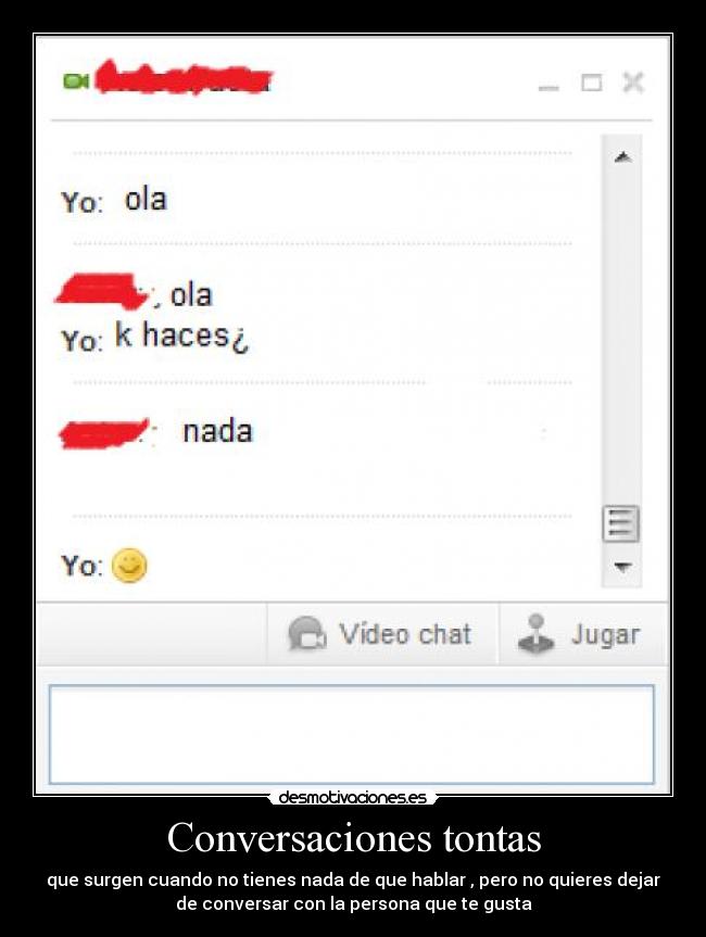 Conversaciones tontas - que surgen cuando no tienes nada de que hablar , pero no quieres dejar
de conversar con la persona que te gusta