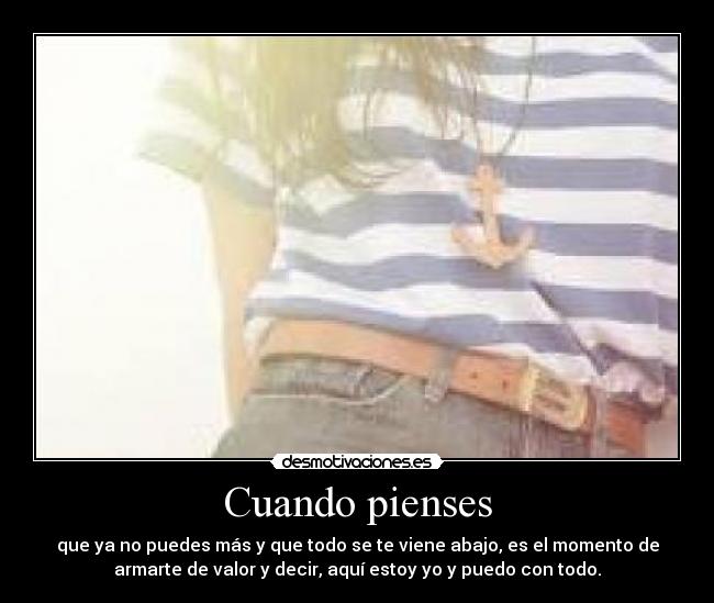 Cuando pienses - que ya no puedes más y que todo se te viene abajo, es el momento de
armarte de valor y decir, aquí estoy yo y puedo con todo.