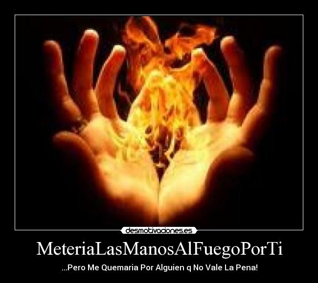 MeteriaLasManosAlFuegoPorTi - ...Pero Me Quemaria Por Alguien q No Vale La Pena!