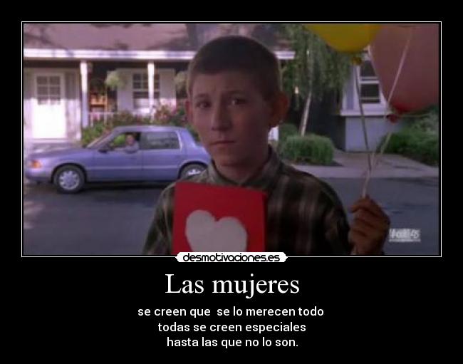 Las mujeres - se creen que se lo merecen todo
todas se creen especiales
hasta las que no lo son.