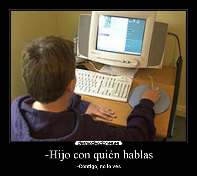 -Hijo con quién hablas - -Contigo, no lo ves