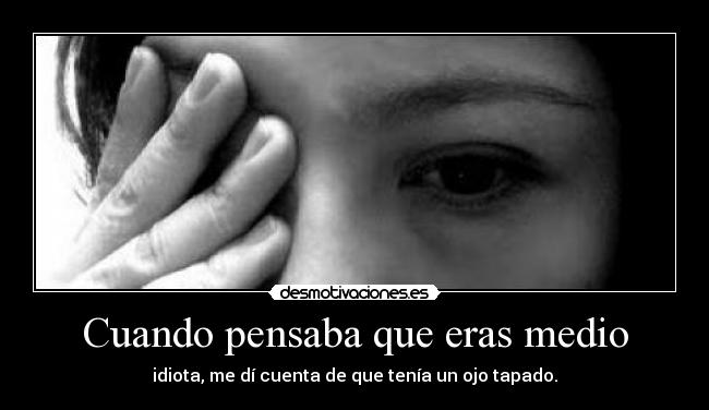 Cuando pensaba que eras medio - idiota, me dí cuenta de que tenía un ojo tapado.