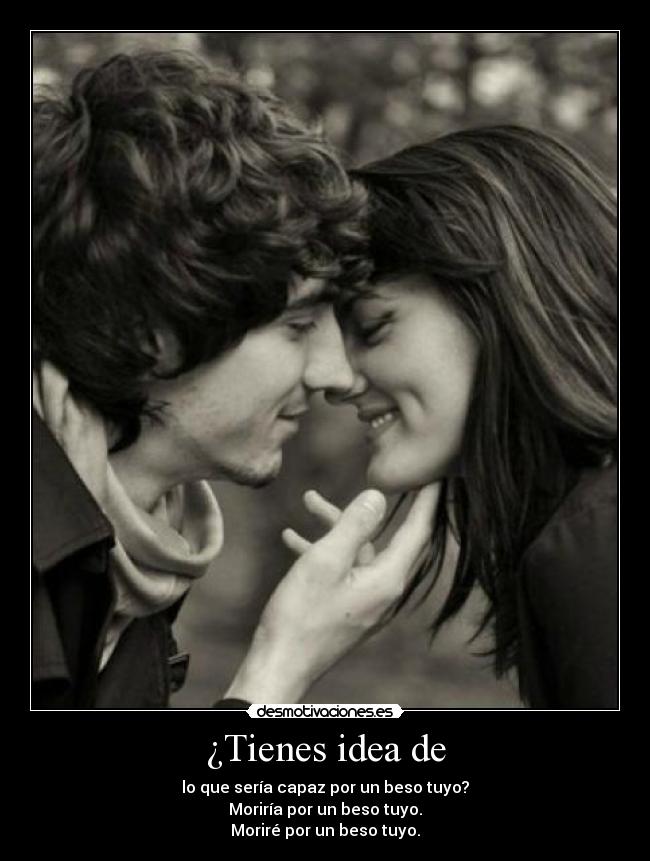 ¿Tienes idea de - lo que sería capaz por un beso tuyo?
Moriría por un beso tuyo.
Moriré por un beso tuyo.