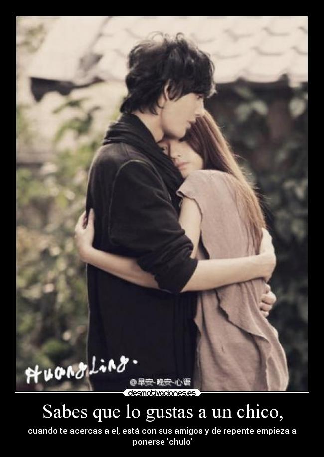 Sabes que lo gustas a un chico, - cuando te acercas a el, está con sus amigos y de repente empieza a ponerse chulo