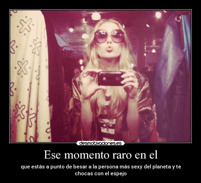 Ese momento raro en el - que estás a punto de besar a la persona más sexy del planeta y te
chocas con el espejo