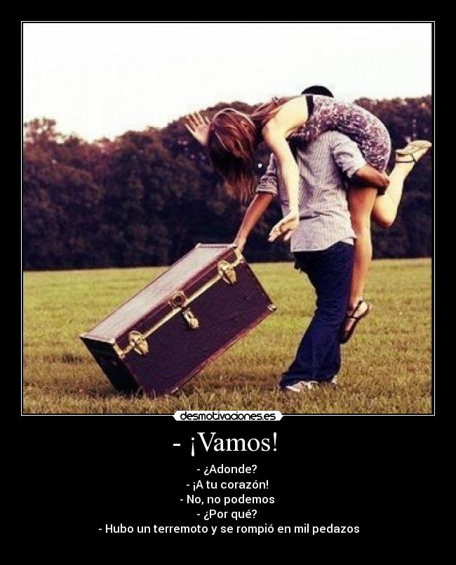 - ¡Vamos! - - ¿Adonde?
- ¡A tu corazón!
- No, no podemos
- ¿Por qué?
- Hubo un terremoto y se rompió en mil pedazos