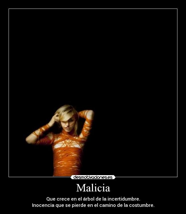 Malicia - Que crece en el árbol de la incertidumbre.
Inocencia que se pierde en el camino de la costumbre.