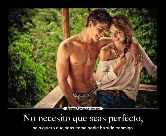 No necesito que seas perfecto, - solo quiero que seas como nadie ha sido conmigo.