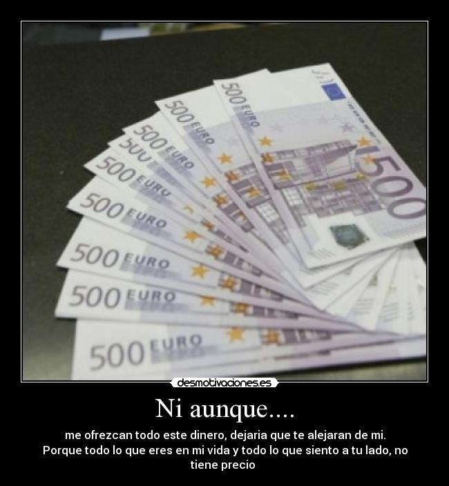 Ni aunque.... - me ofrezcan todo este dinero, dejaria que te alejaran de mi.
Porque todo lo que eres en mi vida y todo lo que siento a tu lado, no tiene precio