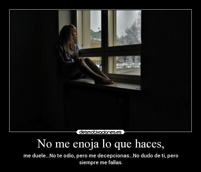 No me enoja lo que haces, - me duele...No te odio, pero me decepcionas...No dudo de ti, pero siempre me fallas.