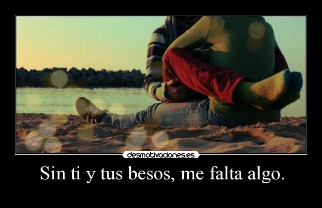 Sin ti y tus besos, me falta algo. -