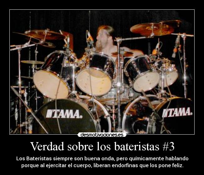 Verdad sobre los bateristas #3 - Los Bateristas siempre son buena onda, pero químicamente hablando
porque al ejercitar el cuerpo, liberan endorfinas que los pone feliz.