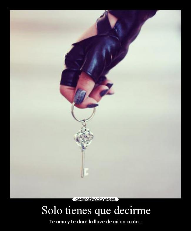 Solo tienes que decirme - Te amo y te daré la llave de mi corazón...