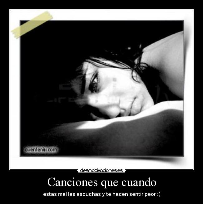 Canciones que cuando - estas mal las escuchas y te hacen sentir peor :(