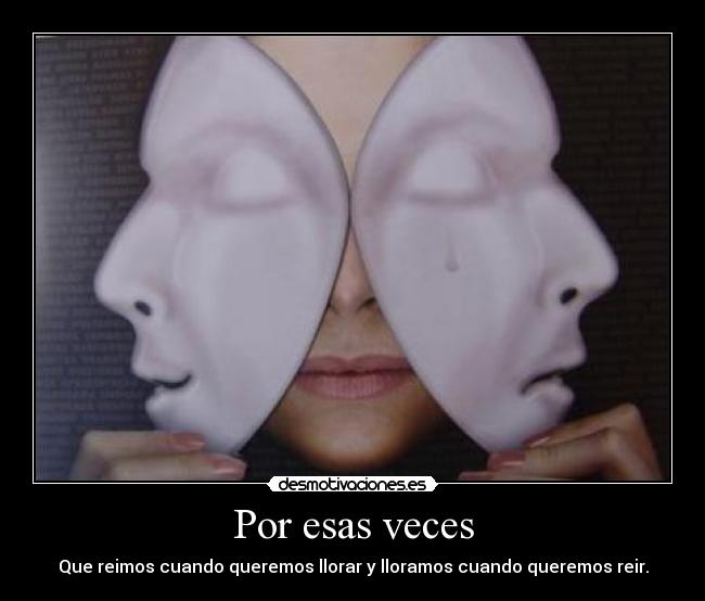 Por esas veces - Que reimos cuando queremos llorar y lloramos cuando queremos reir.