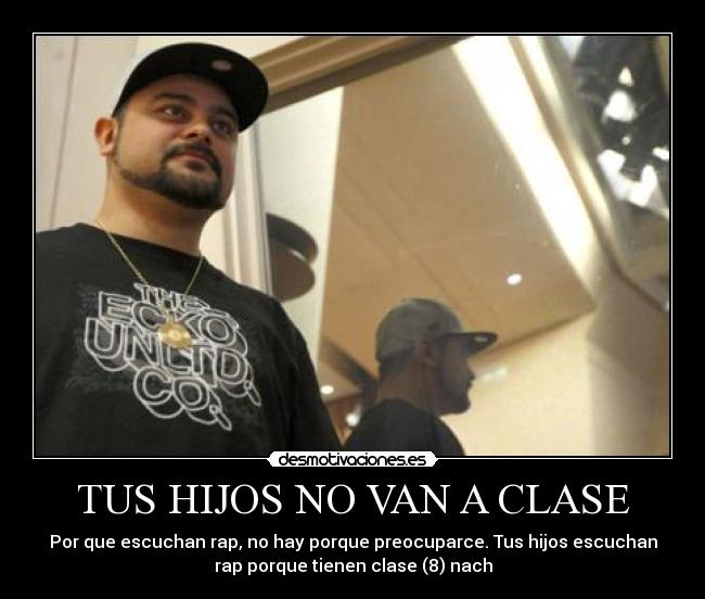 TUS HIJOS NO VAN A CLASE - Por que escuchan rap, no hay porque preocuparce. Tus hijos escuchan
rap porque tienen clase (8) nach