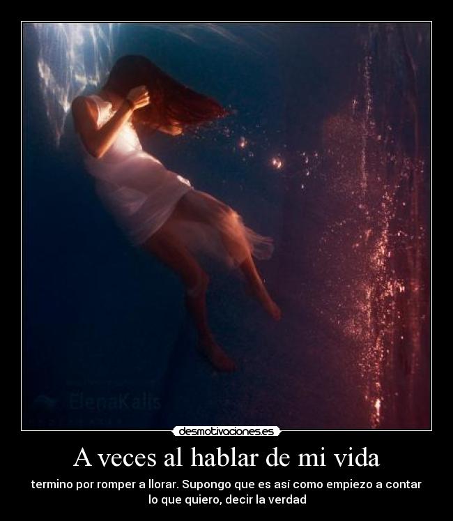 A veces al hablar de mi vida - termino por romper a llorar. Supongo que es así como empiezo a contar
lo que quiero, decir la verdad