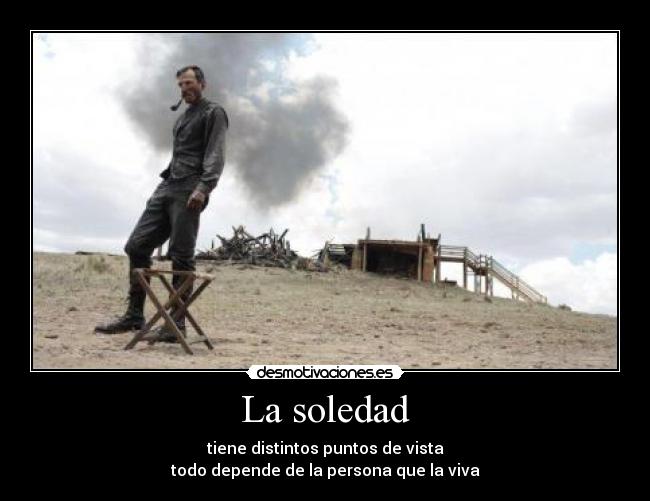La soledad - tiene distintos puntos de vista
todo depende de la persona que la viva