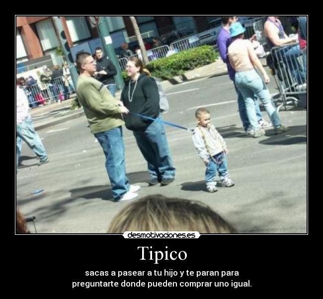 Tipico - sacas a pasear a tu hijo y te paran para
preguntarte donde pueden comprar uno igual.