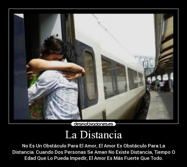 La Distancia - No Es Un Obstáculo Para El Amor, El Amor Es Obstáculo Para La
Distancia. Cuando Dos Personas Se Aman No Existe Distancia, Tiempo O
Edad Que Lo Pueda Impedir, El Amor Es Más Fuerte Que Todo.