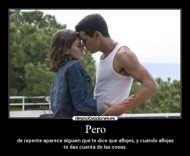 Pero - de repente aparece alguien que te dice que aflojes, y cuando aflojas
te das cuenta de las cosas.