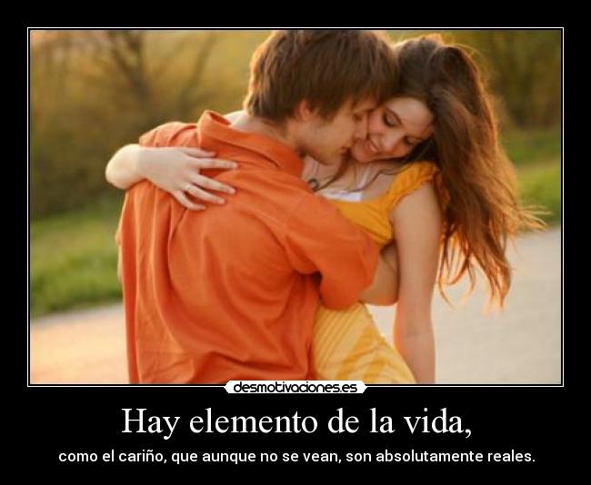 Hay elemento de la vida, - como el cariño, que aunque no se vean, son absolutamente reales.