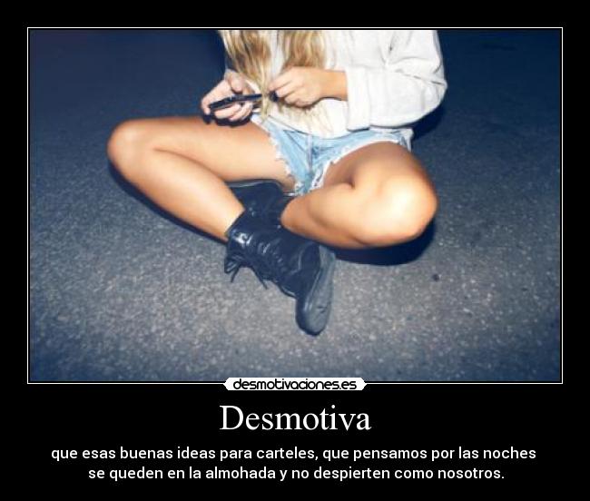 Desmotiva - que esas buenas ideas para carteles, que pensamos por las noches
se queden en la almohada y no despierten como nosotros.