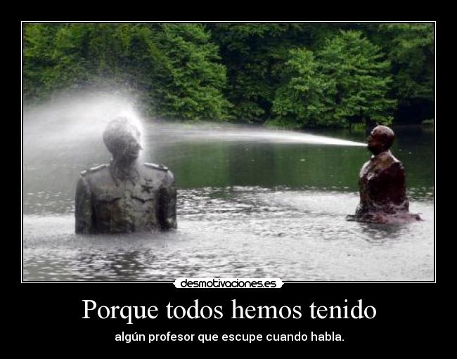 Porque todos hemos tenido - algún profesor que escupe cuando habla.