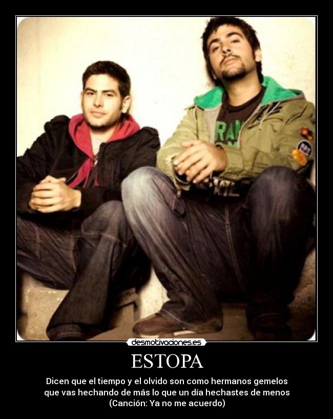 ESTOPA - Dicen que el tiempo y el olvido son como hermanos gemelos
que vas hechando de más lo que un día hechastes de menos
(Canción: Ya no me acuerdo)