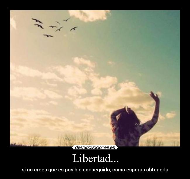 Libertad... - si no crees que es posible conseguirla, como esperas obtenerla