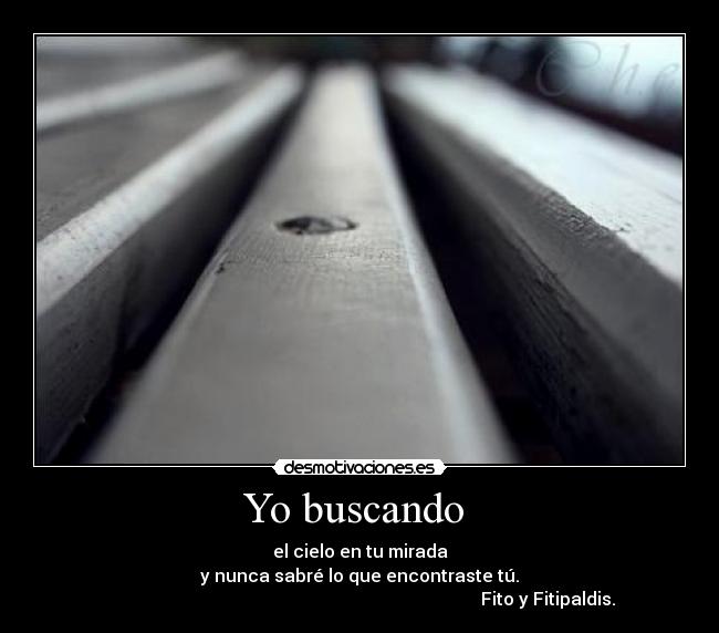 Yo buscando  - el cielo en tu mirada
y nunca sabré lo que encontraste tú.
                                                                                     Fito y Fitipaldis.