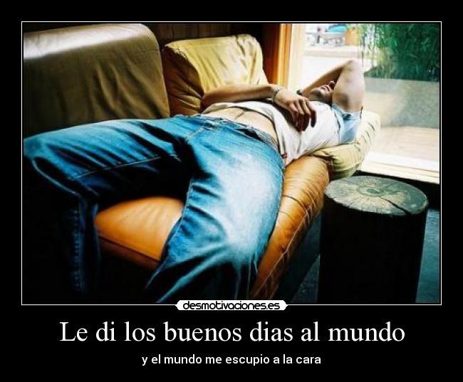 Le di los buenos dias al mundo - y el mundo me escupio a la cara