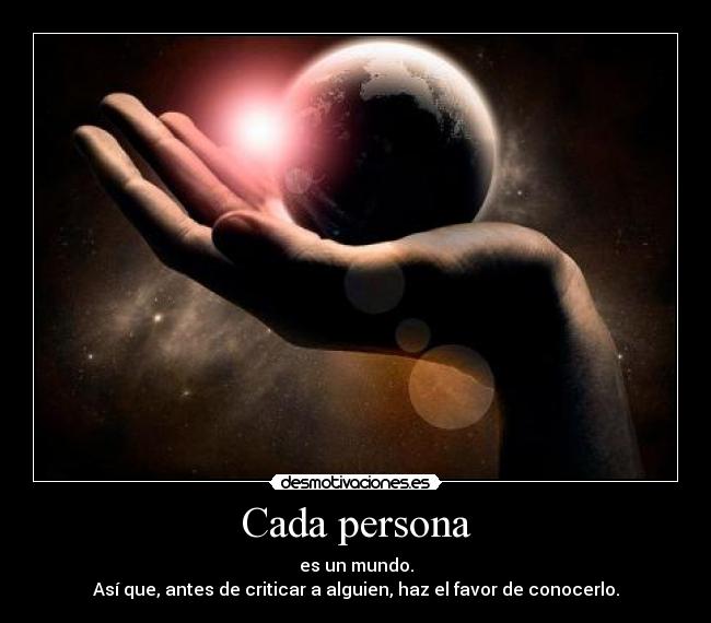 Cada persona - es un mundo.
Así que, antes de criticar a alguien, haz el favor de conocerlo.
