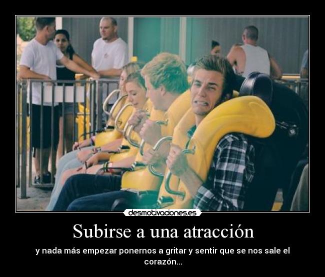Subirse a una atracción - y nada más empezar ponernos a gritar y sentir que se nos sale el corazón...