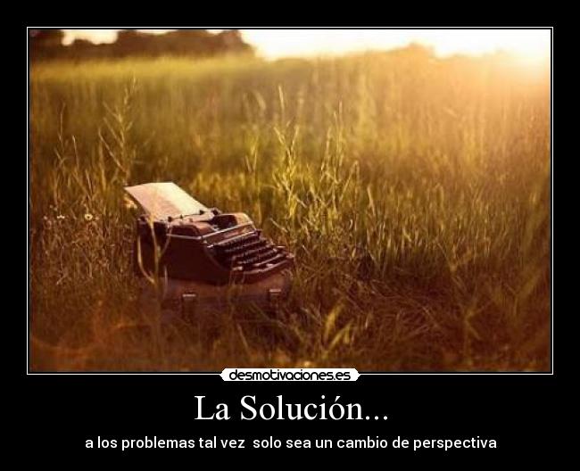 La Solución... - a los problemas tal vez  solo sea un cambio de perspectiva